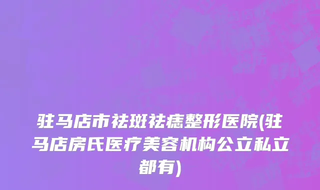 驻马店市祛斑祛痣整形医院(驻马店房氏医疗美容机构公立私立都有)