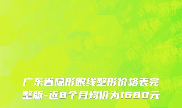 广东省隐形眼线整形价格表完整版-近8个月均价为1680元