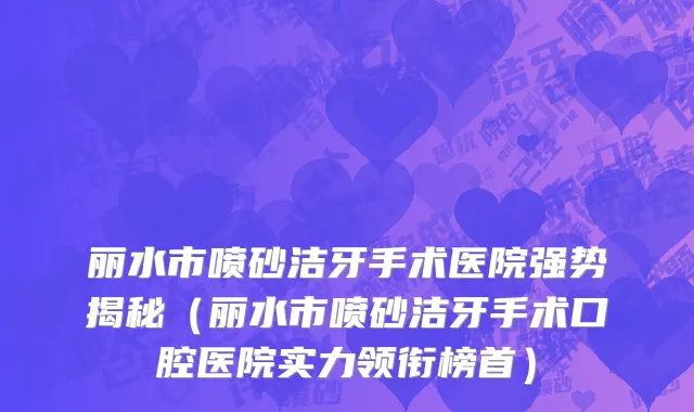 丽水市喷砂洁牙手术医院强势揭秘（丽水市喷砂洁牙手术口腔医院实力领衔榜首）