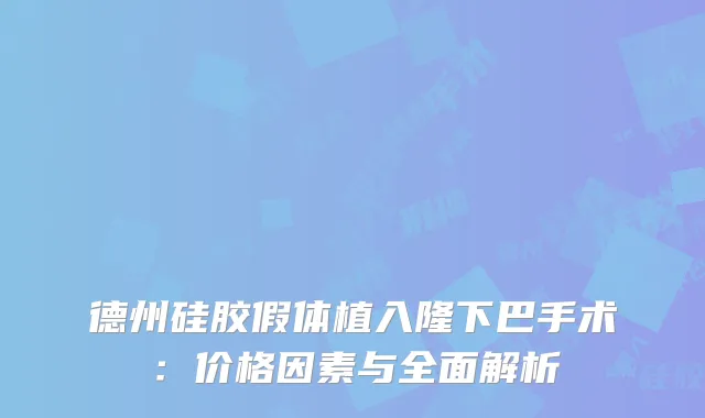德州硅胶假体植入隆下巴手术：价格因素与全面解析