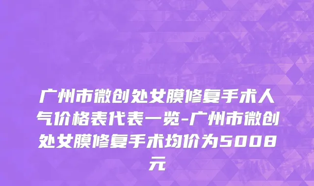 广州市微创处女膜修复手术人气价格表代表一览-广州市微创处女膜修复手术均价为5008元