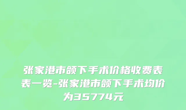 张家港市颌下手术价格收费表表一览-张家港市颌下手术均价为35774元
