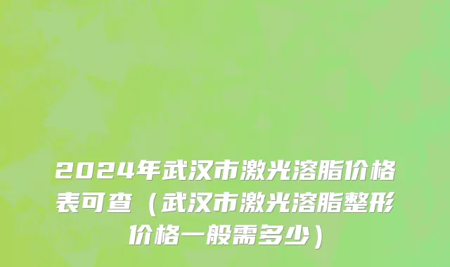 2024年武汉市激光溶脂价格表可查（武汉市激光溶脂整形价格一般需多少）