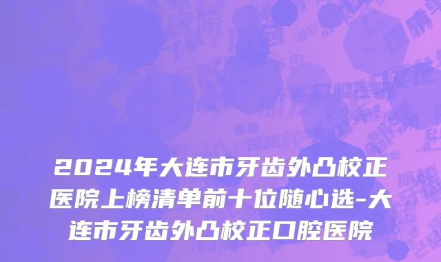 2024年大连市牙齿外凸校正医院上榜清单前十位随心选-大连市牙齿外凸校正口腔医院