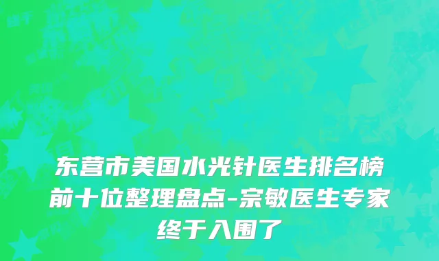 东营市美国水光针医生排名榜前十位整理盘点-宗敏医生专家终于入围了