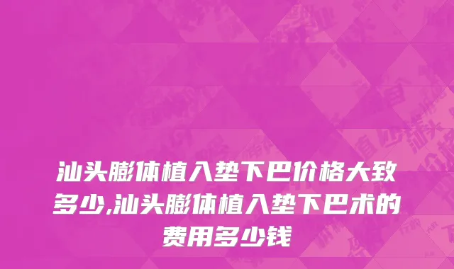 汕头膨体植入垫下巴价格大致多少,汕头膨体植入垫下巴术的费用多少钱