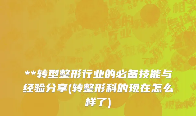 **转型整形行业的必备技能与经验分享(转整形科的现在怎么样了)