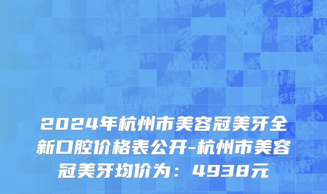 2024年杭州市美容冠美牙全新口腔价格表公开-杭州市美容冠美牙均价为：4938元