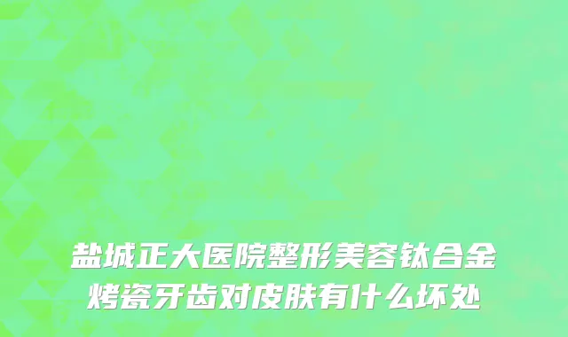 盐城正大医院整形美容钛合金烤瓷牙齿对皮肤有什么坏处