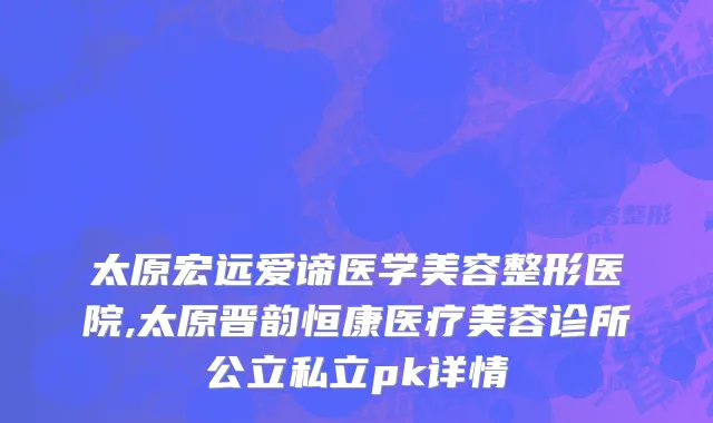 太原宏远爱谛医学美容整形医院,太原晋韵恒康医疗美容诊所公立私立pk详情