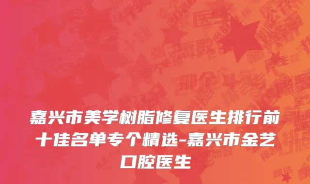 嘉兴市美学树脂修复医生排行前十佳名单专个精选-嘉兴市金艺口腔医生
