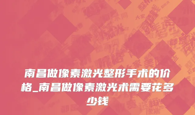 南昌做像素激光整形手术的价格_南昌做像素激光术需要花多少钱