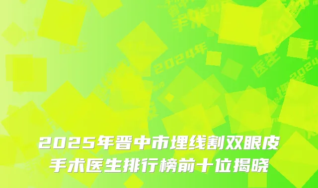 2025年晋中市埋线割双眼皮手术医生排行榜前十位揭晓