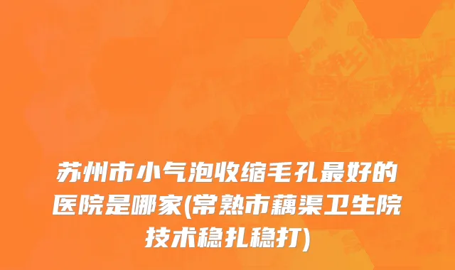 苏州市小气泡收缩毛孔最好的医院是哪家(常熟市藕渠卫生院技术稳扎稳打)