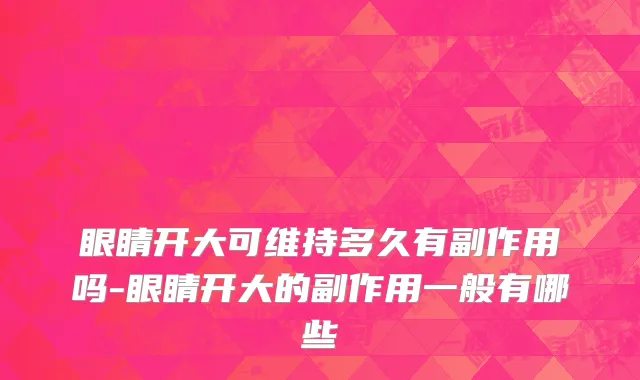 眼睛开大可维持多久有副作用吗-眼睛开大的副作用一般有哪些