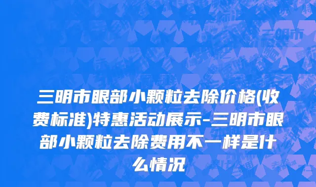 三明市眼部小颗粒去除价格(收费标准)特惠活动展示-三明市眼部小颗粒去除费用不一样是什么情况