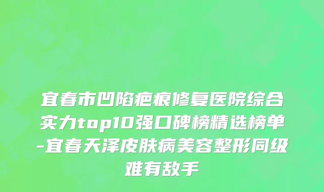 宜春市凹陷疤痕修复医院综合实力top10强口碑榜精选榜单-宜春天泽皮肤病美容整形同级难有敌手
