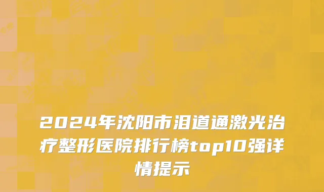 2024年沈阳市泪道通激光治疗整形医院排行榜top10强详情提示