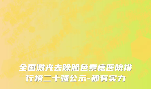 全国激光去除脸色素痣医院排行榜二十强公示-都有实力