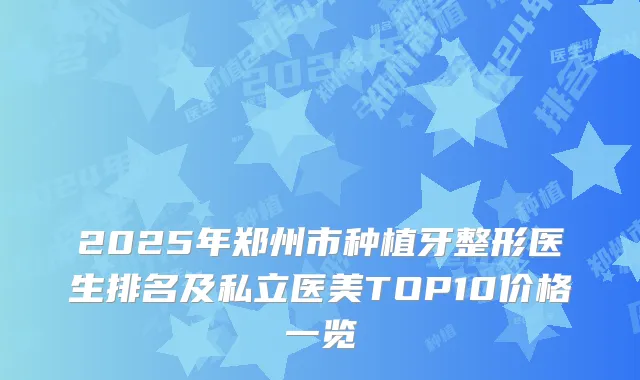 2025年郑州市种植牙整形医生排名及私立医美TOP10价格一览