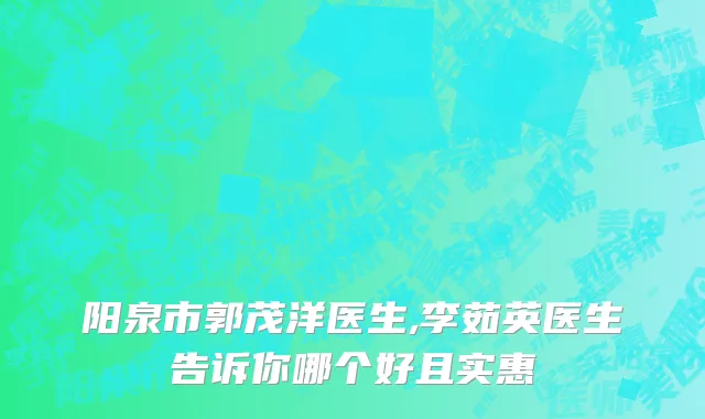 阳泉市郭茂洋医生,李茹英医生告诉你哪个好且实惠