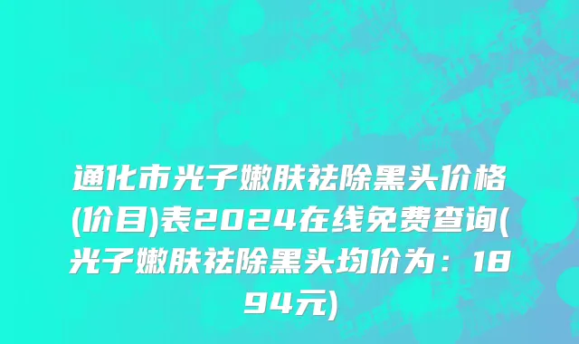 通化市光子嫩肤祛除黑头价格(价目)表2024在线免费查询(光子嫩肤祛除黑头均价为：1894元)