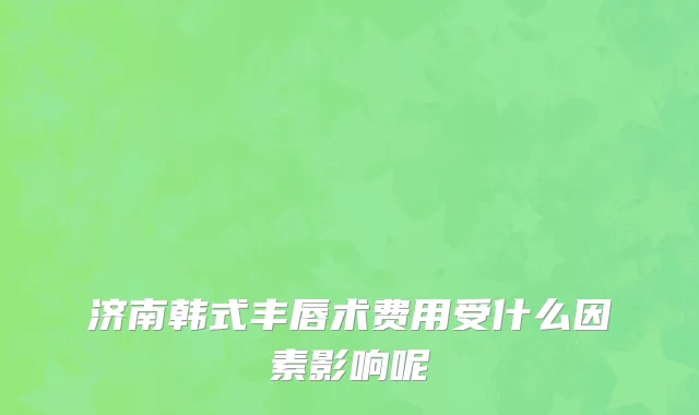 济南韩式丰唇术费用受什么因素影响呢