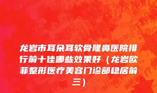 龙岩市耳朵耳软骨隆鼻医院排行前十佳哪些效果好（龙岩欧菲整形医疗美容门诊部稳居前三）