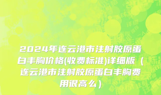 2024年连云港市注射胶原蛋白丰胸价格(收费标准)详细版（连云港市注射胶原蛋白丰胸费用很高么）