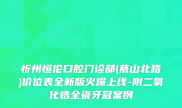 忻州恒伦口腔门诊部(慕山北路)价位表全新版火爆上线-附二氧化锆全瓷牙冠案例