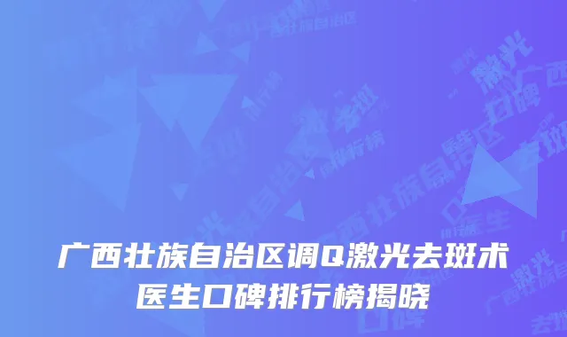 广西壮族自治区调Q激光去斑术医生口碑排行榜揭晓