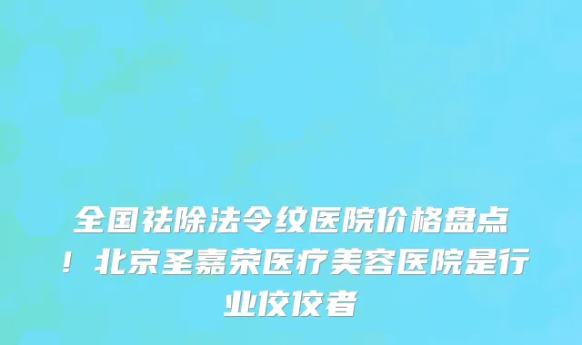 全国祛除法令纹医院价格盘点!北京圣嘉荣医疗美容医院是行业佼佼者