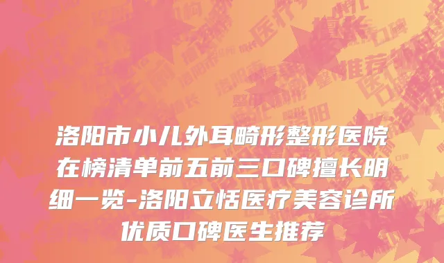洛阳市小儿外耳畸形整形医院在榜清单前五前三口碑擅长明细一览-洛阳立恬医疗美容诊所优质口碑医生推荐