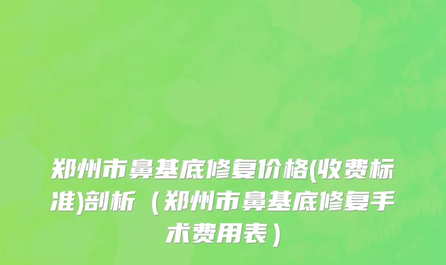 郑州市鼻基底修复价格(收费标准)剖析（郑州市鼻基底修复手术费用表）