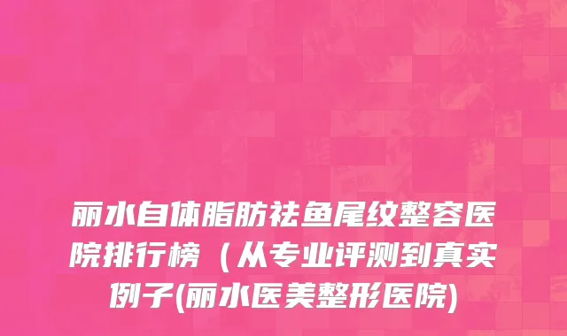 丽水自体脂肪祛鱼尾纹整容医院排行榜（从专业评测到真实例子(丽水医美整形医院)