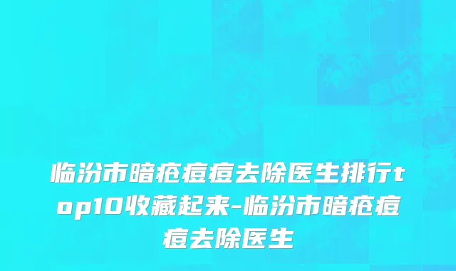 临汾市暗疮痘痘去除医生排行top10收藏起来-临汾市暗疮痘痘去除医生