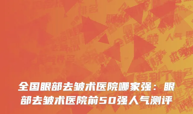 全国眼部去皱术医院哪家强：眼部去皱术医院前50强人气测评