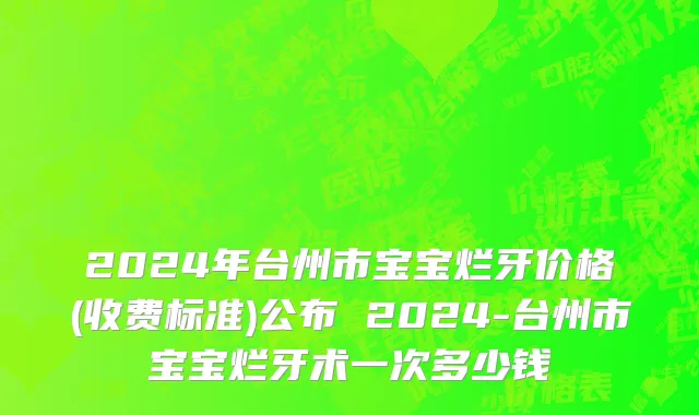 2024年台州市宝宝烂牙价格(收费标准)公布 2024-台州市宝宝烂牙术一次多少钱