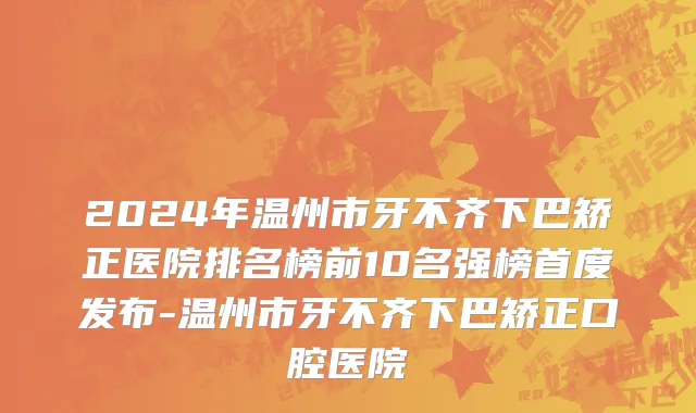 2024年温州市牙不齐下巴矫正医院排名榜前10名强榜首度发布-温州市牙不齐下巴矫正口腔医院