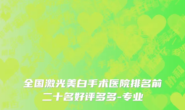 全国激光美白手术医院排名前二十名好评多多-专业