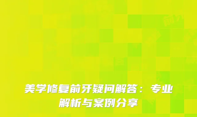 美学修复前牙疑问解答：专业解析与案例分享
