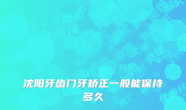 沈阳牙齿门牙矫正一般能保持多久