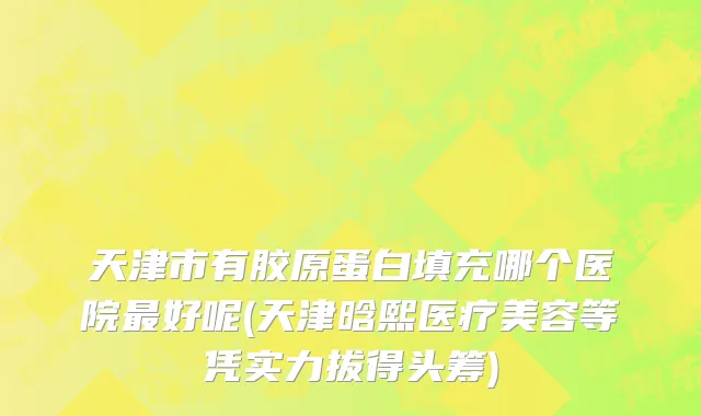 天津市有胶原蛋白填充哪个医院最好呢(天津晗熙医疗美容等凭实力拔得头筹)