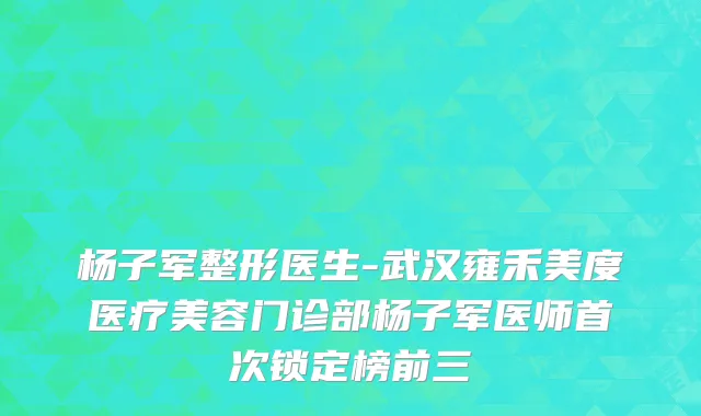 杨子军整形医生-武汉雍禾美度医疗美容门诊部杨子军医师首次锁定榜前三