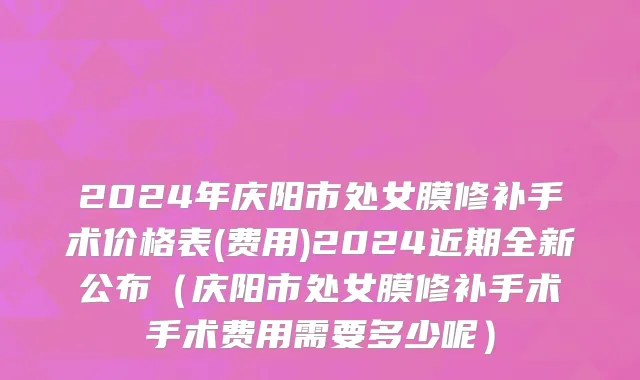 2024年庆阳市处女膜修补手术价格表(费用)2024近期全新公布（庆阳市处女膜修补手术手术费用需要多少呢）