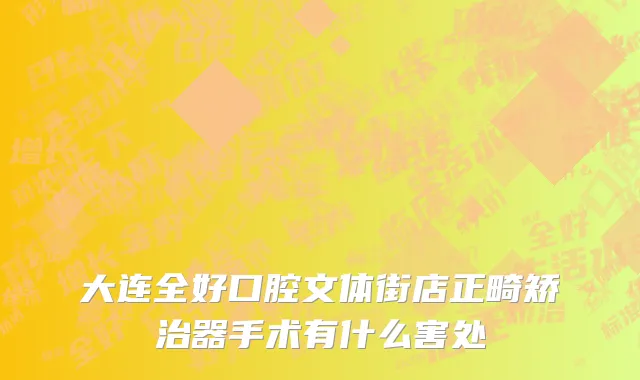 大连全好口腔文体街店正畸矫治器手术有什么害处