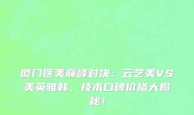 厦门医美巅峰对决：云艺美VS美英雅韩，技术口碑价格大揭秘！
