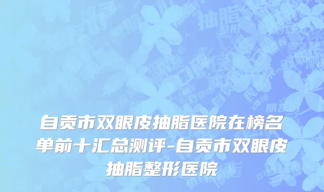 自贡市双眼皮抽脂医院在榜名单前十汇总测评-自贡市双眼皮抽脂整形医院