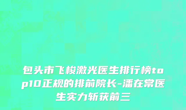 包头市飞梭激光医生排行榜top10正规的排前院长-潘在常医生实力斩获前三