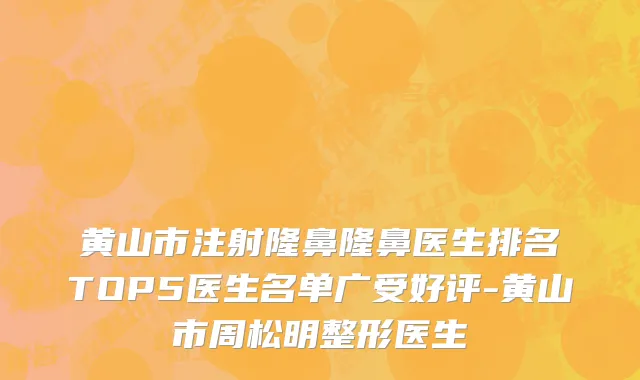 黄山市注射隆鼻隆鼻医生排名TOP5医生名单广受好评-黄山市周松明整形医生